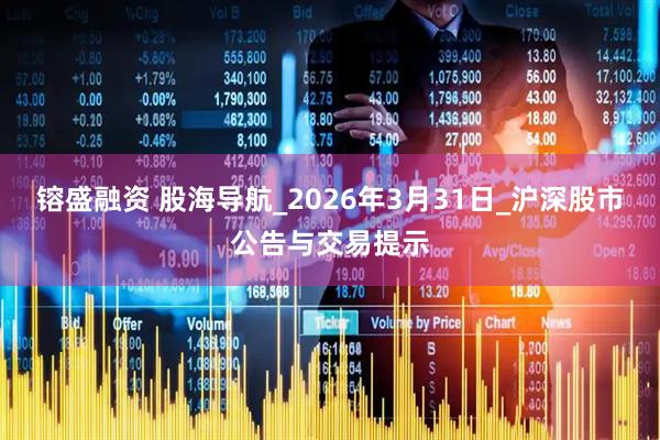 镕盛融资 股海导航_2026年3月31日_沪深股市公告与交易提示