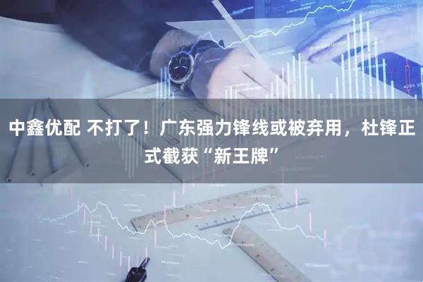 中鑫优配 不打了！广东强力锋线或被弃用，杜锋正式截获“新王牌”