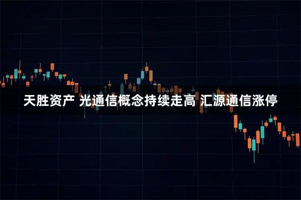 天胜资产 光通信概念持续走高 汇源通信涨停