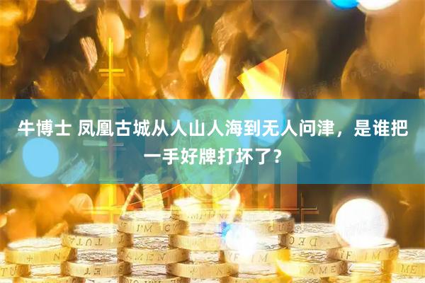 牛博士 凤凰古城从人山人海到无人问津，是谁把一手好牌打坏了？