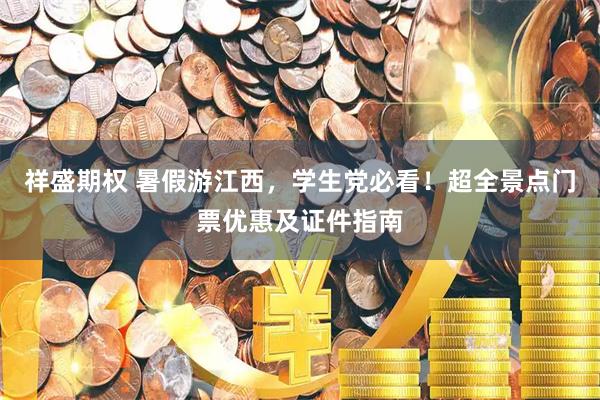 祥盛期权 暑假游江西，学生党必看！超全景点门票优惠及证件指南