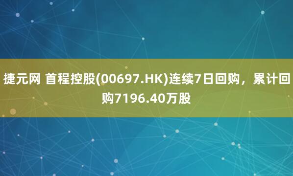 捷元网 首程控股(00697.HK)连续7日回购，累计回购7196.40万股
