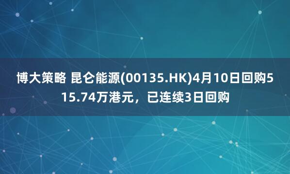博大策略 昆仑能源(00135.HK)4月10日回购515.74万港元，已连续3日回购