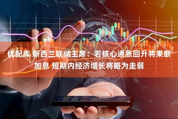 优配库 新西兰联储主席：若核心通胀回升将果断加息 短期内经济增长将略为走弱