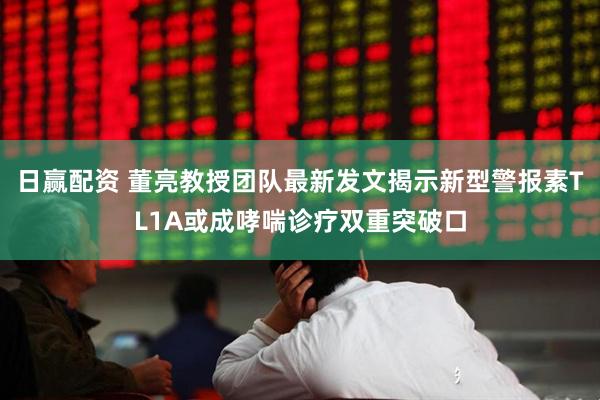 日赢配资 董亮教授团队最新发文揭示新型警报素TL1A或成哮喘诊疗双重突破口