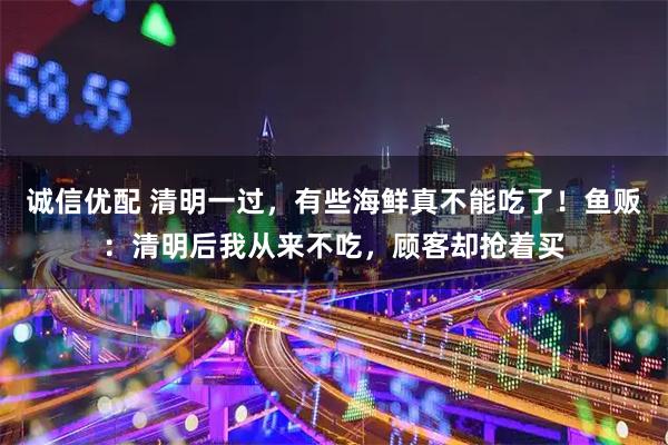 诚信优配 清明一过，有些海鲜真不能吃了！鱼贩：清明后我从来不吃，顾客却抢着买