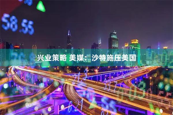兴业策略 美媒：沙特施压美国