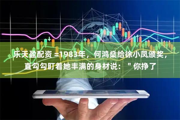 乐天盈配资 =1983年，何鸿燊给徐小凤颁奖，直勾勾盯着她丰满的身材说：＂你挣了