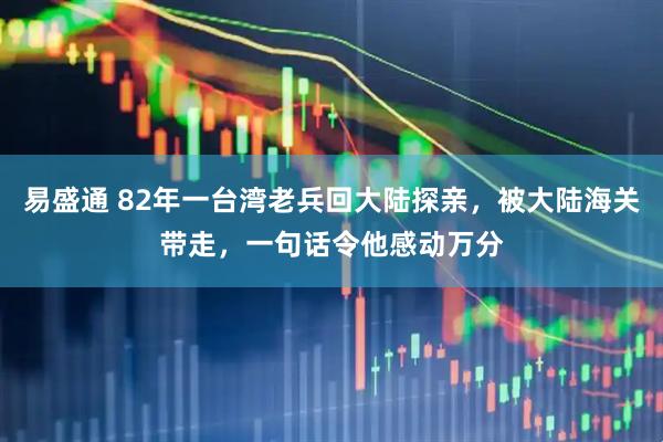 易盛通 82年一台湾老兵回大陆探亲,被大陆海关带走,一句话令他感动万分