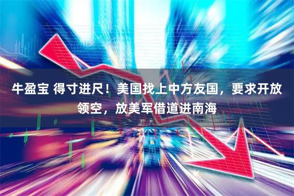 牛盈宝 得寸进尺！美国找上中方友国，要求开放领空，放美军借道进南海