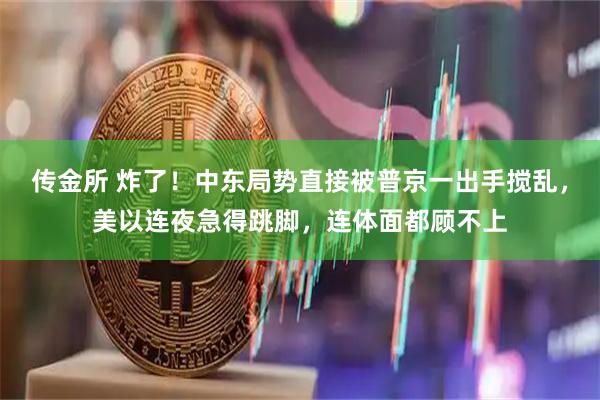 传金所 炸了！中东局势直接被普京一出手搅乱，美以连夜急得跳脚，连体面都顾不上