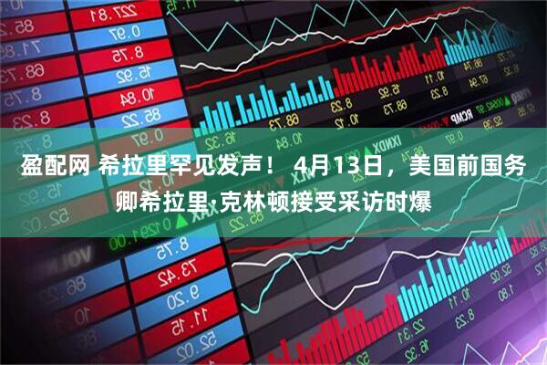 盈配网 希拉里罕见发声！ 4月13日，美国前国务卿希拉里·克林顿接受采访时爆