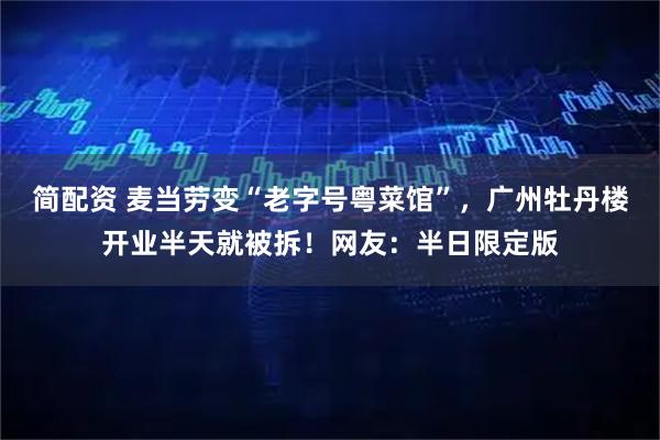 简配资 麦当劳变“老字号粤菜馆”，广州牡丹楼开业半天就被拆！网友：半日限定版