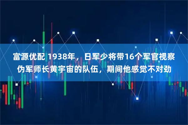 富源优配 1938年，日军少将带16个军官视察伪军师长黄宇宙的队伍，期间他感觉不对劲