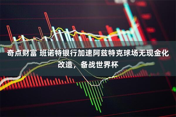 奇点财富 班诺特银行加速阿兹特克球场无现金化改造，备战世界杯