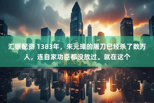 汇银配资 1383年，朱元璋的屠刀已经杀了数万人，连自家功臣都没放过。就在这个