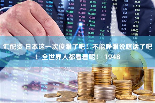 汇配资 日本这一次傻眼了吧！不能睁眼说瞎话了吧！全世界人都看着呢！ 1948