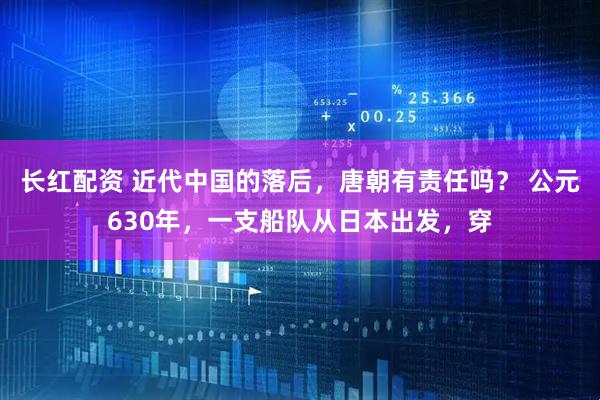 长红配资 近代中国的落后，唐朝有责任吗？ 公元630年，一支船队从日本出发，穿