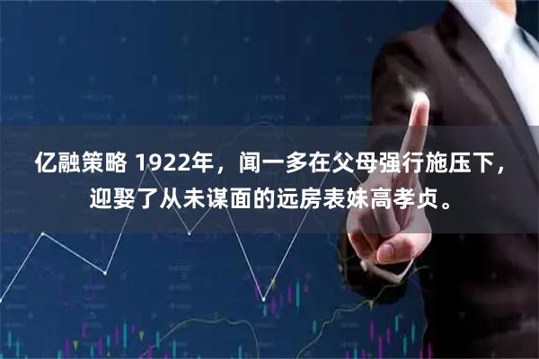 亿融策略 1922年，闻一多在父母强行施压下，迎娶了从未谋面的远房表妹高孝贞。
