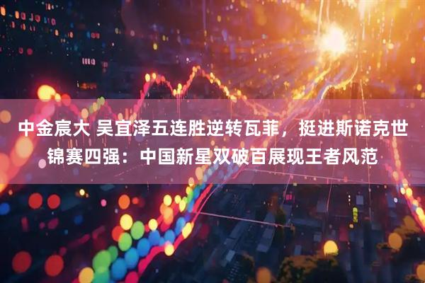 中金宸大 吴宜泽五连胜逆转瓦菲，挺进斯诺克世锦赛四强：中国新星双破百展现王者风范