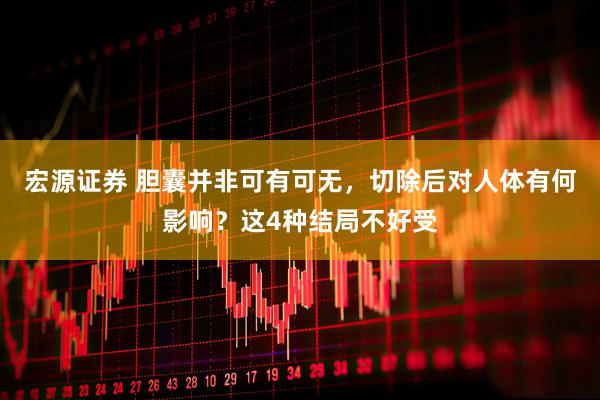 宏源证券 胆囊并非可有可无，切除后对人体有何影响？这4种结局不好受