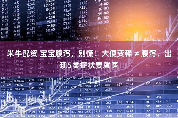 米牛配资 宝宝腹泻，别慌！大便变稀 ≠ 腹泻，出现5类症状要就医