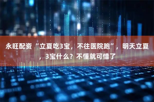 永旺配资 “立夏吃3宝，不往医院跑”，明天立夏，3宝什么？不懂就可惜了