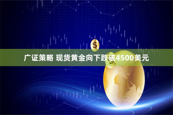 广证策略 现货黄金向下跌破4500美元