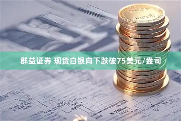 群益证券 现货白银向下跌破75美元/盎司