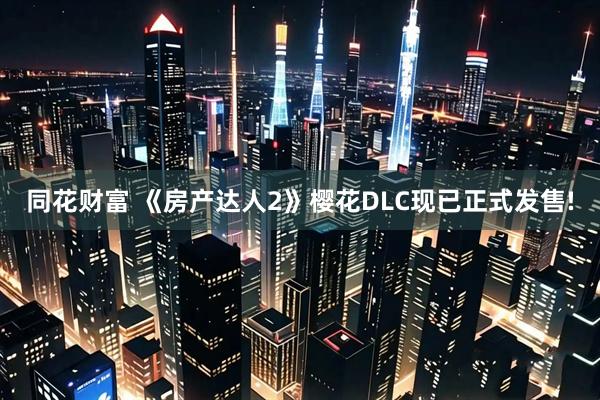 同花财富 《房产达人2》樱花DLC现已正式发售!