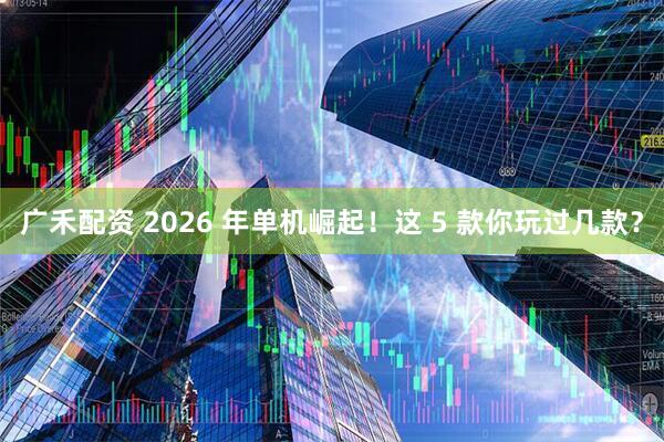 广禾配资 2026 年单机崛起！这 5 款你玩过几款？