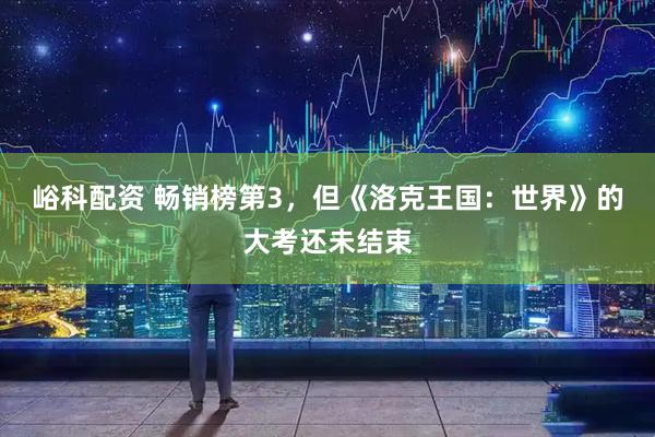 峪科配资 畅销榜第3，但《洛克王国：世界》的大考还未结束