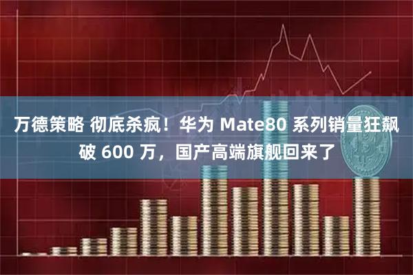 万德策略 彻底杀疯！华为 Mate80 系列销量狂飙破 600 万，国产高端旗舰回来了