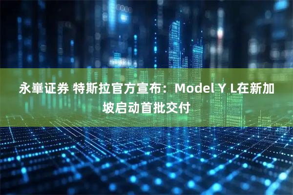 永崋证券 特斯拉官方宣布:Model Y L在新加坡启动首批交付