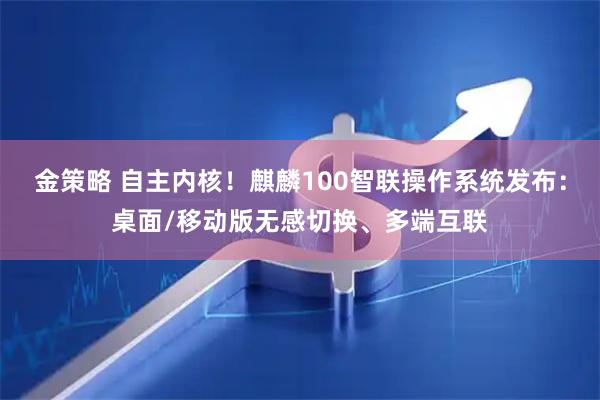 金策略 自主内核！麒麟100智联操作系统发布：桌面/移动版无感切换、多端互联
