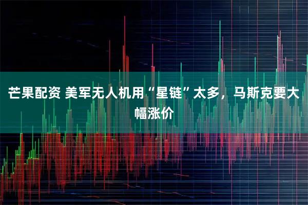 芒果配资 美军无人机用“星链”太多，马斯克要大幅涨价