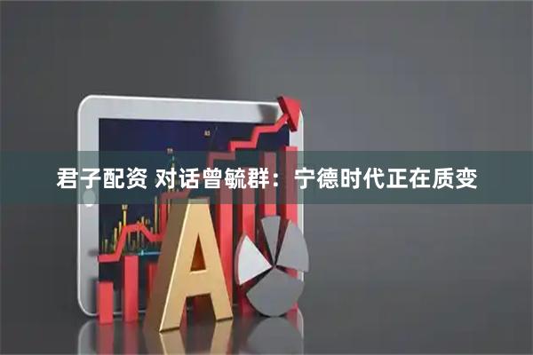 君子配资 对话曾毓群：宁德时代正在质变