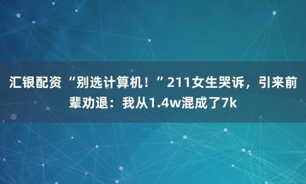 汇银配资 “别选计算机！”211女生哭诉，引来前辈劝退：我从1.4w混成了7k