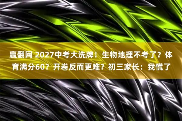 赢翻网 2027中考大洗牌！生物地理不考了？体育满分60？开卷反而更难？初三家长：我慌了