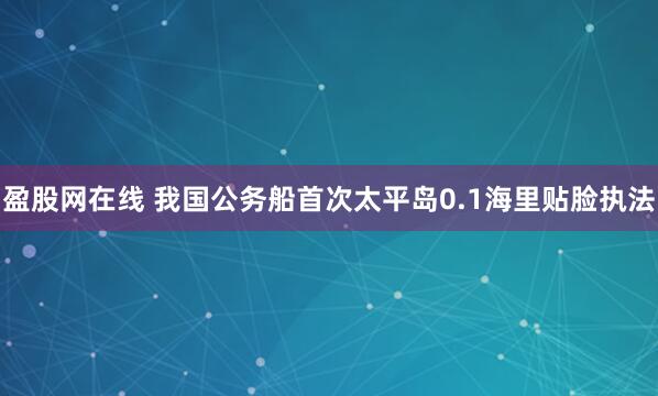 盈股网在线 我国公务船首次太平岛0.1海里贴脸执法