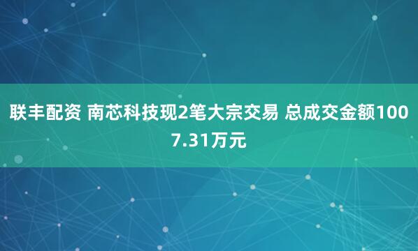 联丰配资 南芯科技现2笔大宗交易 总成交金额1007.31万元
