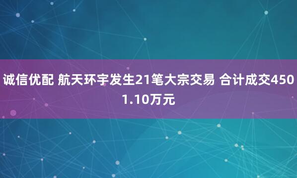 诚信优配 航天环宇发生21笔大宗交易 合计成交4501.10万元