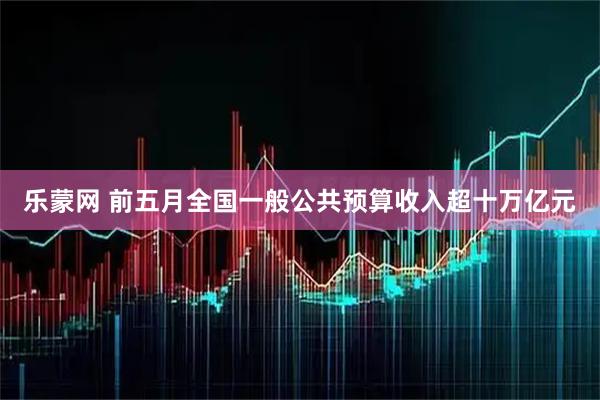 乐蒙网 前五月全国一般公共预算收入超十万亿元