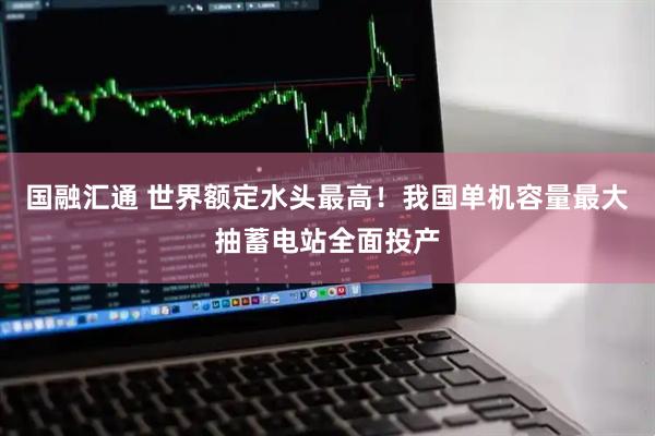 国融汇通 世界额定水头最高！我国单机容量最大抽蓄电站全面投产