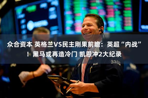 众合资本 英格兰VS民主刚果前瞻：英超“内战”！黑马或再造冷门 凯恩冲2大纪录