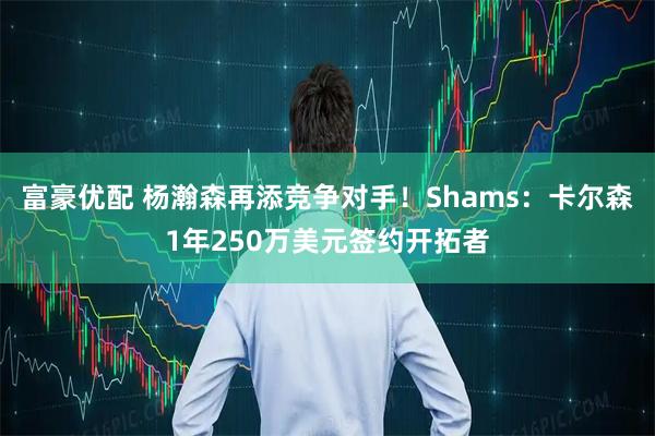 富豪优配 杨瀚森再添竞争对手！Shams：卡尔森1年250万美元签约开拓者
