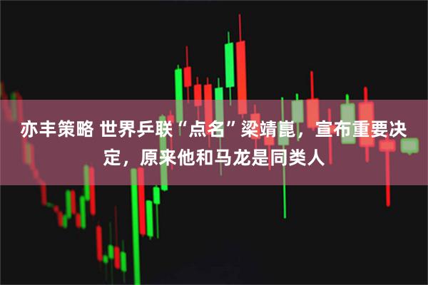 亦丰策略 世界乒联“点名”梁靖崑，宣布重要决定，原来他和马龙是同类人