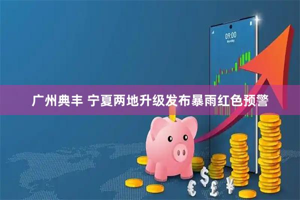 广州典丰 宁夏两地升级发布暴雨红色预警