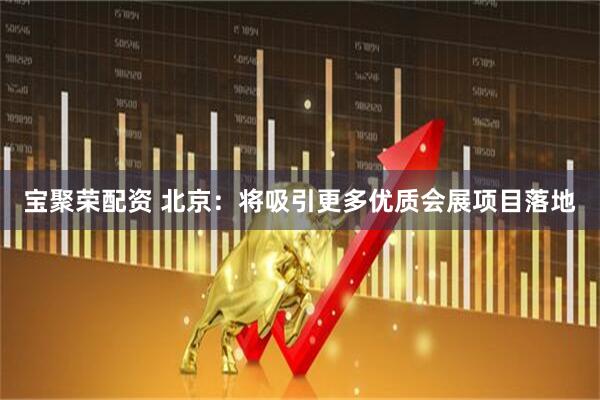 宝聚荣配资 北京：将吸引更多优质会展项目落地