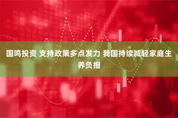 国鸣投资 支持政策多点发力 我国持续减轻家庭生养负担
